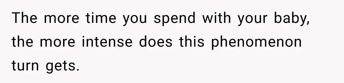 The more time you spend with your baby, the more intense does this phenomenon turn gets.