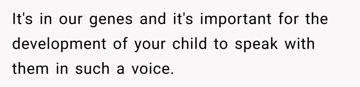 It's in our genes and it's important for the development of your child to speak with them in such a voice.