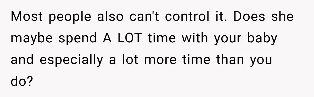 Most people also can't control it. Does she maybe spend A LOT time with your baby and especially a lot more time than you do?