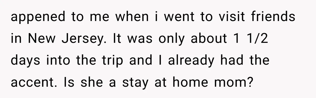 appened to me when i went to visit friends in New Jersey. It was only about 1 1/2 days into the trip and I already had the accent. Is she...