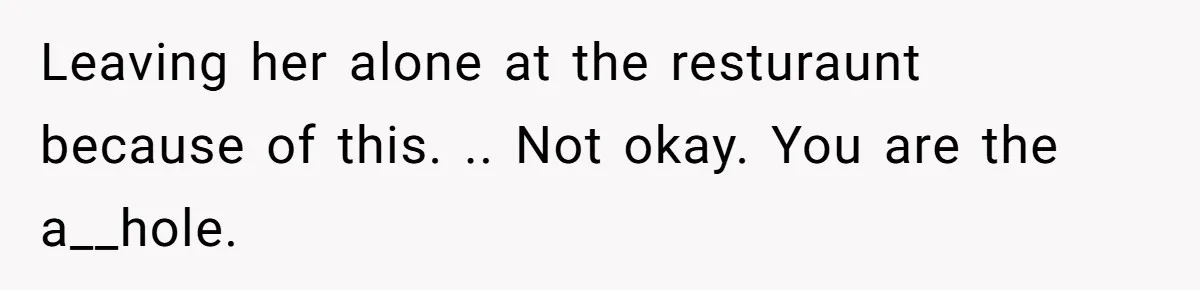 Leaving her alone at the resturaunt because of this. .. Not okay. You are the a__hole.