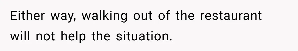 Either way, walking out of the restaurant will not help the situation.