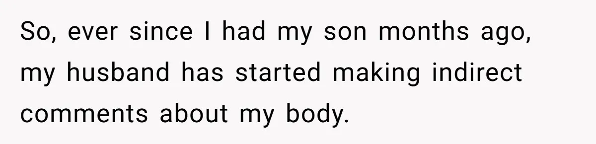 Woman Snaps At Christmas Dinner After Husband Comments On Her Post-Baby Body, Family Watches In Shock So, ever since I had my son months ago, my husband has started making indirect comments about my body.