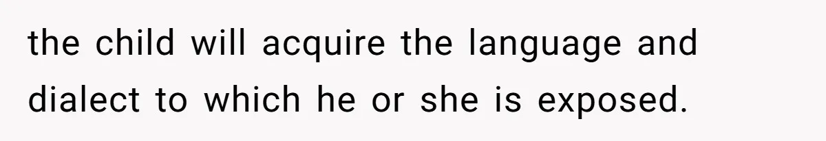 the child will acquire the language and dialect to which he or she is exposed.