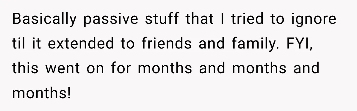 Woman Snaps At Christmas Dinner After Husband Comments On Her Post-Baby Body, Family Watches In Shock Basically passive stuff that I tried to ignore til it extended to friends and family. FYI, this went on for months and months and months!