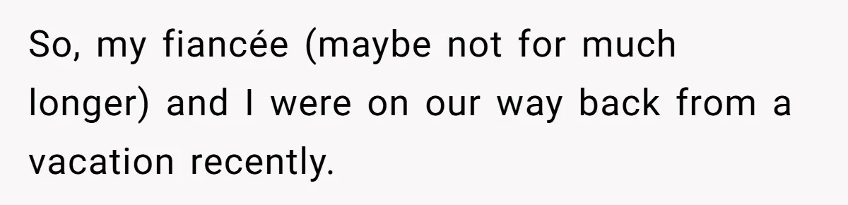 So, my fiancée (maybe not for much longer) and I were on our way back from a vacation recently.