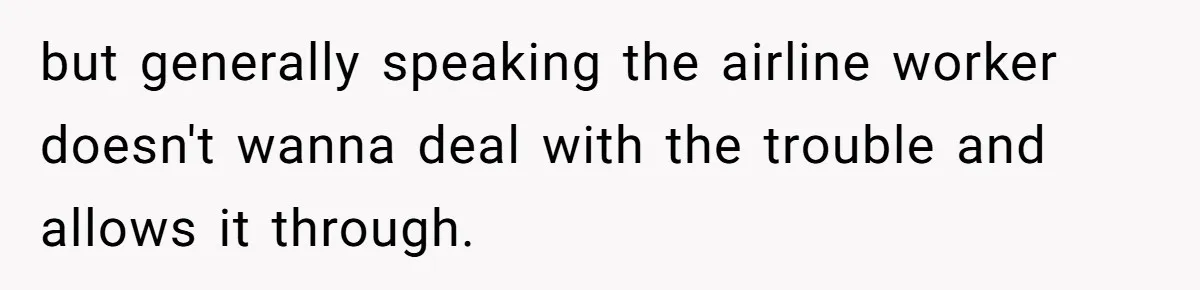 but generally speaking the airline worker doesn't wanna deal with the trouble and allows it through.