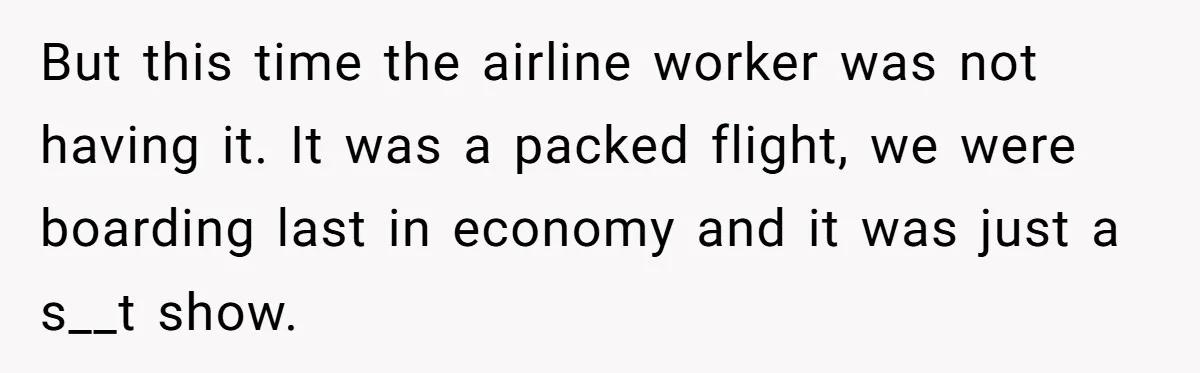 But this time the airline worker was not having it. It was a packed flight, we were boarding last in economy and it was just a s__t show.