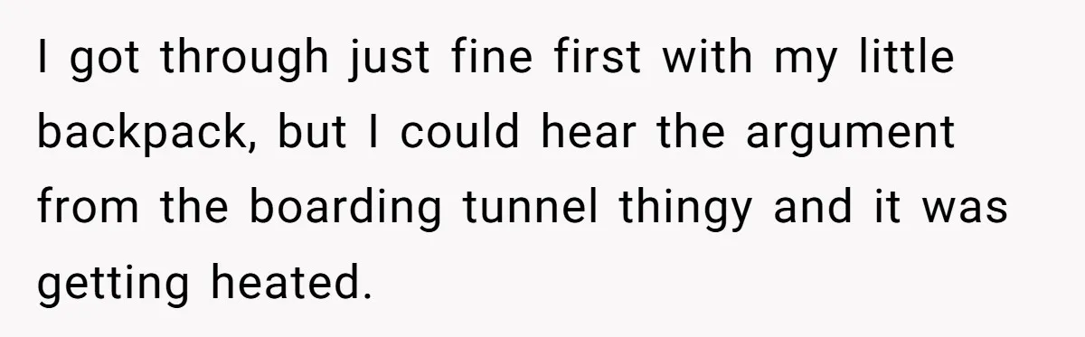 I got through just fine first with my little backpack, but I could hear the argument from the boarding tunnel thingy and it was getting heated.