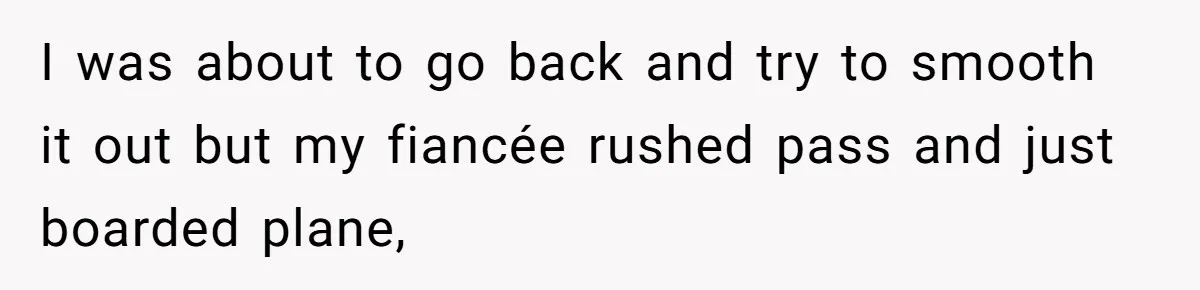 I was about to go back and try to smooth it out but my fiancée rushed pass and just boarded plane,