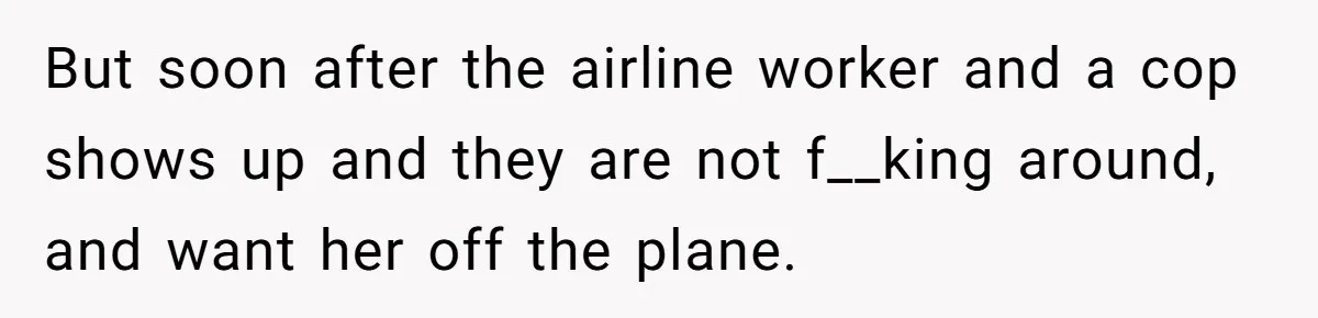 But soon after the airline worker and a cop shows up and they are not f__king around, and want her off the plane.