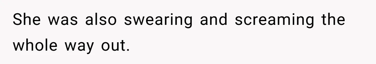 She was also swearing and screaming the whole way out.