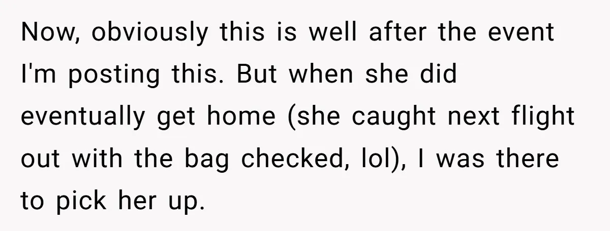 Now, obviously this is well after the event I'm posting this. But when she did eventually get home (she caught next flight out with the bag checked, lol), I was...