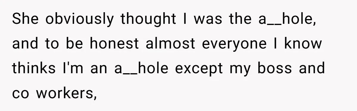 She obviously thought I was the a__hole, and to be honest almost everyone I know thinks I'm an a__hole except my boss and co workers,