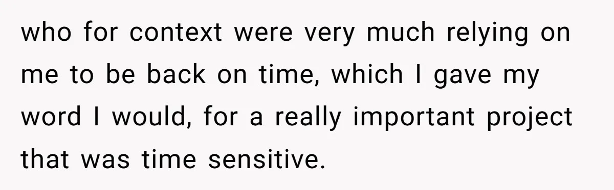 who for context were very much relying on me to be back on time, which I gave my word I would, for a really important project that was time sensitive.