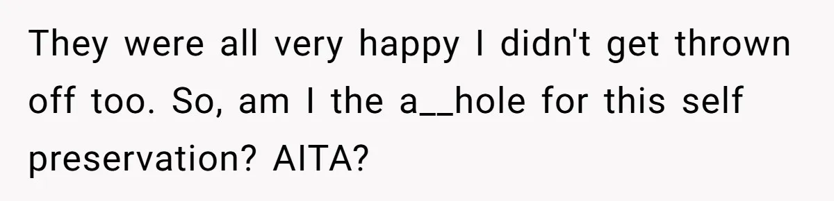 They were all very happy I didn't get thrown off too. So, am I the a__hole for this self preservation? AITA?