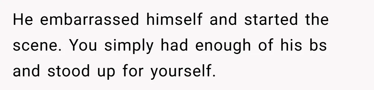 Woman Snaps At Christmas Dinner After Husband Comments On Her Post-Baby Body, Family Watches In Shock He embarrassed himself and started the scene. You simply had enough of his bs and stood up for yourself.