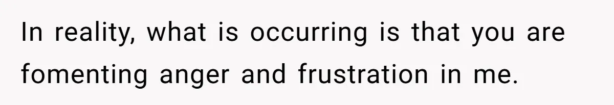 Woman Snaps At Christmas Dinner After Husband Comments On Her Post-Baby Body, Family Watches In Shock In reality, what is occurring is that you are fomenting anger and frustration in me.