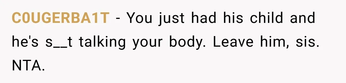 Woman Snaps At Christmas Dinner After Husband Comments On Her Post-Baby Body, Family Watches In Shock C0UGERBA1T − You just had his child and he's s__t talking your body. Leave him, sis. NTA.