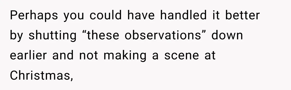 Woman Snaps At Christmas Dinner After Husband Comments On Her Post-Baby Body, Family Watches In Shock Perhaps you could have handled it better by shutting “these observations” down earlier and not making a scene at Christmas,