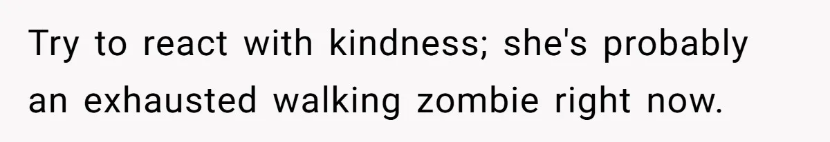 Try to react with kindness; she's probably an exhausted walking zombie right now.