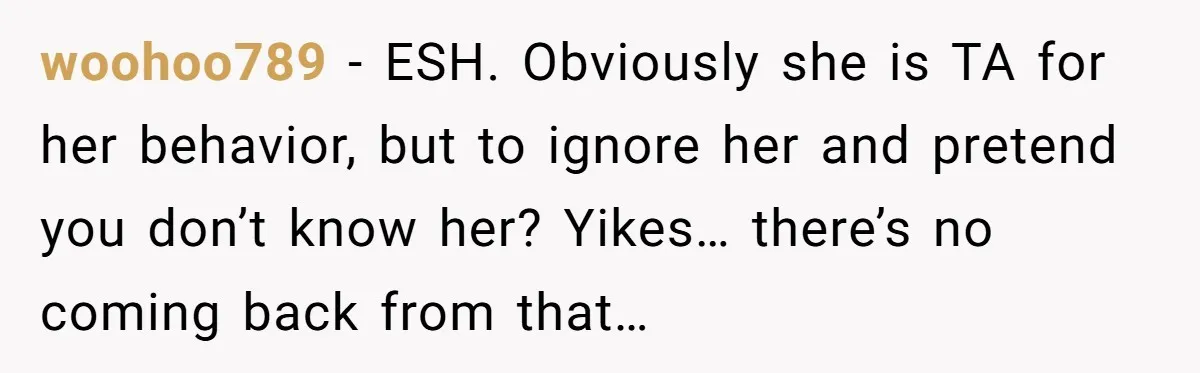 woohoo789 − ESH. Obviously she is TA for her behavior, but to ignore her and pretend you don’t know her? Yikes… there’s no coming back from that…