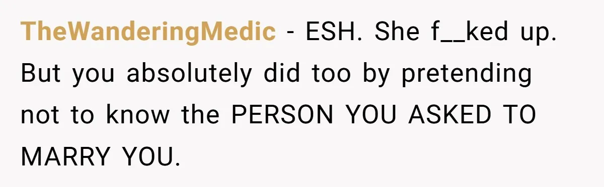 TheWanderingMedic − ESH. She f__ked up. But you absolutely did too by pretending not to know the PERSON YOU ASKED TO MARRY YOU.