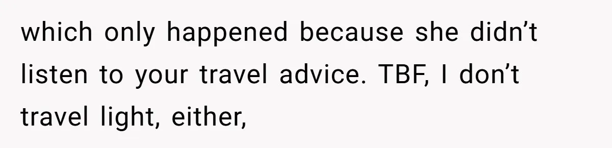 which only happened because she didn’t listen to your travel advice. TBF, I don’t travel light, either,