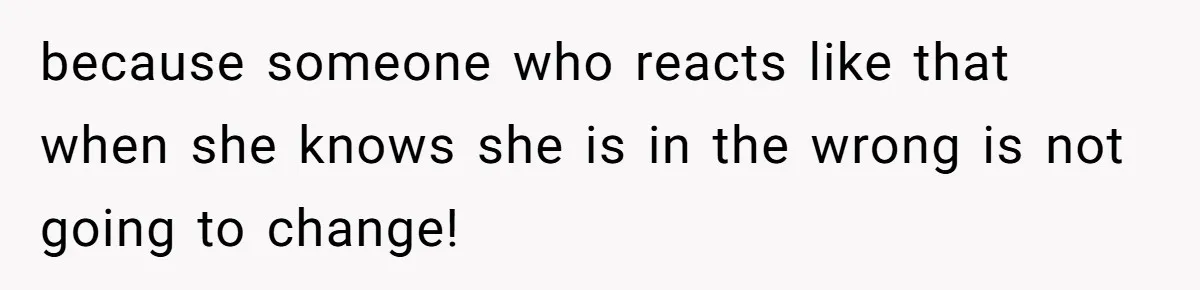 because someone who reacts like that when she knows she is in the wrong is not going to change!