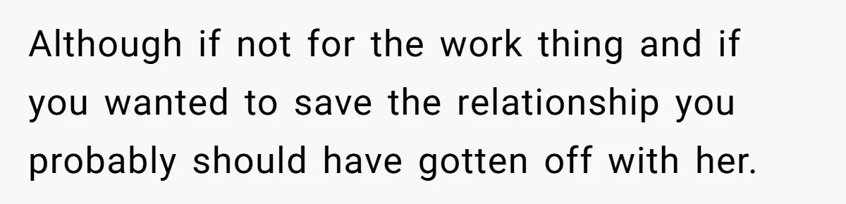 Although if not for the work thing and if you wanted to save the relationship you probably should have gotten off with her.