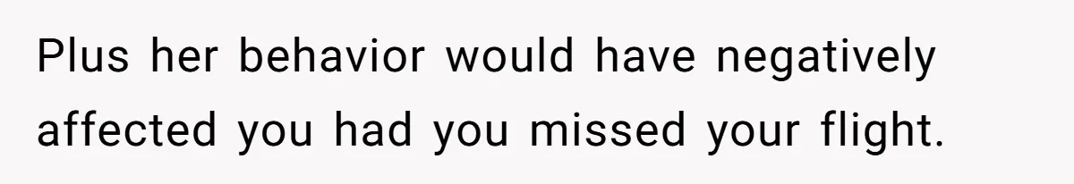 Plus her behavior would have negatively affected you had you missed your flight.