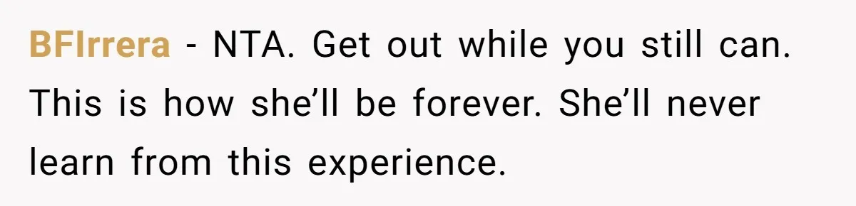 BFIrrera − NTA. Get out while you still can. This is how she’ll be forever. She’ll never learn from this experience.