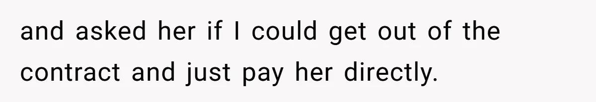 and asked her if I could get out of the contract and just pay her directly.