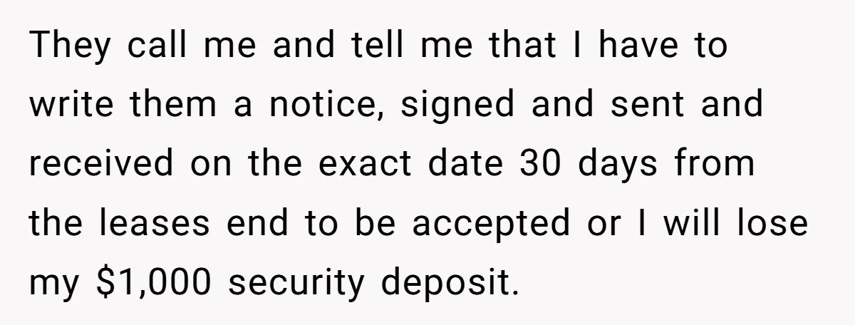 They call me and tell me that I have to write them a notice, signed and sent and received on the exact date 30 days from the leases end to...