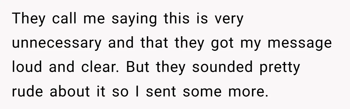 They call me saying this is very unnecessary and that they got my message loud and clear. But they sounded pretty rude about it so I sent some more.