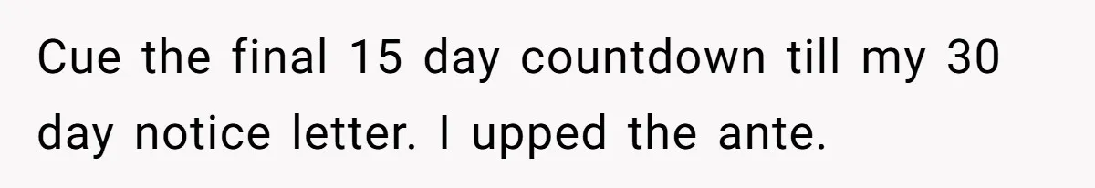 Cue the final 15 day countdown till my 30 day notice letter. I upped the ante.