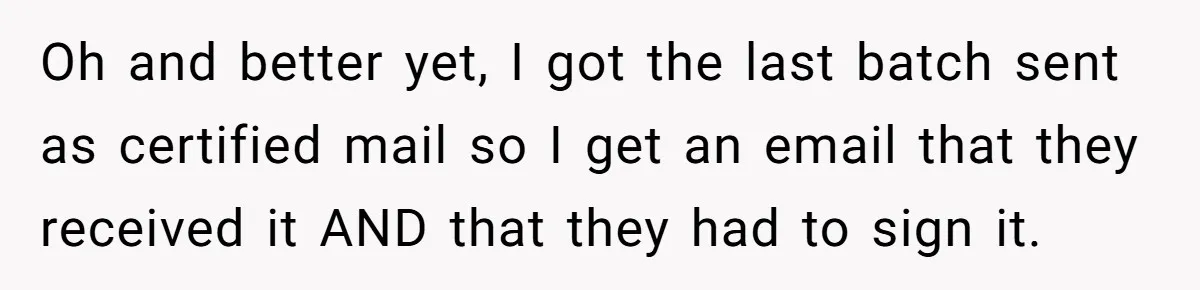 Oh and better yet, I got the last batch sent as certified mail so I get an email that they received it AND that they had to sign it.