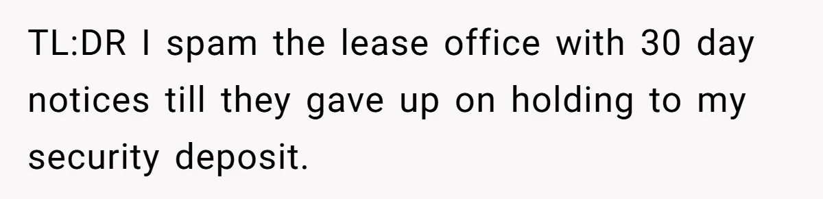 TL:DR I spam the lease office with 30 day notices till they gave up on holding to my security deposit. ​