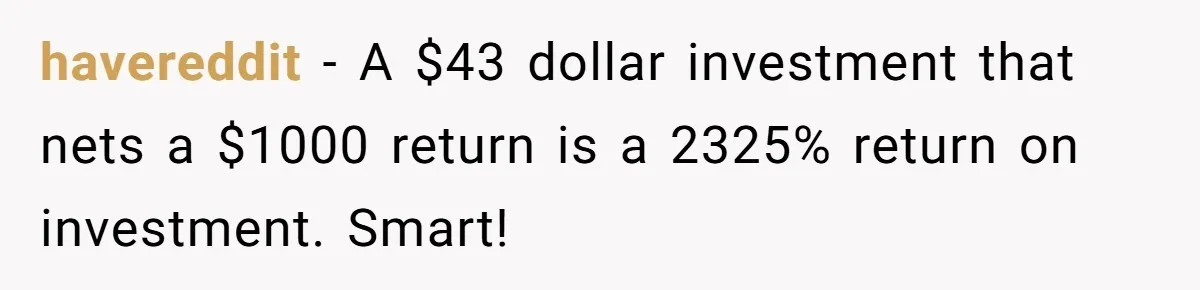 havereddit − A $43 dollar investment that nets a $1000 return is a 2325% return on investment. Smart!