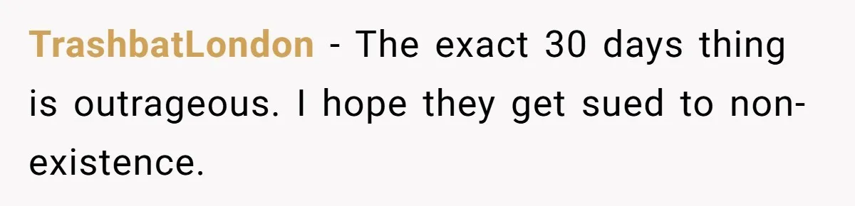 TrashbatLondon − The exact 30 days thing is outrageous. I hope they get sued to non-existence.