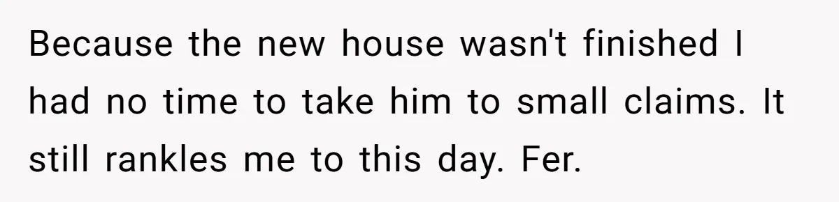 Because the new house wasn't finished I had no time to take him to small claims. It still rankles me to this day. Fer.