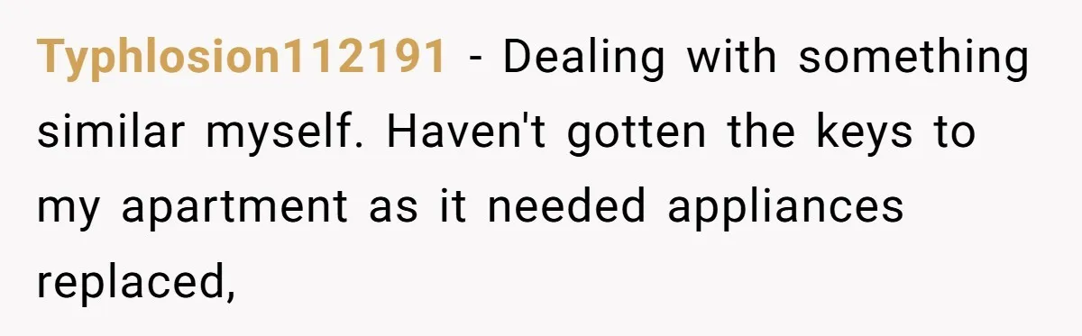 Typhlosion112191 − Dealing with something similar myself. Haven't gotten the keys to my apartment as it needed appliances replaced,