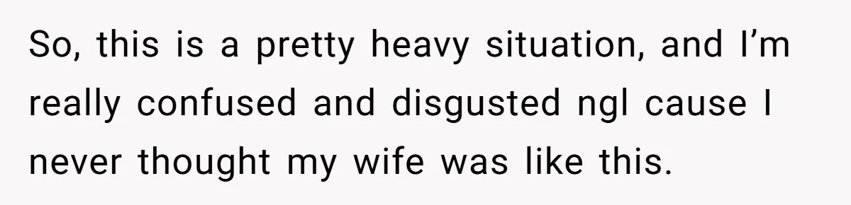 So, this is a pretty heavy situation, and I’m really confused and disgusted ngl cause I never thought my wife was like this.