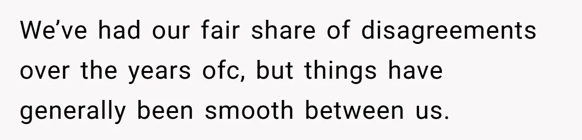 We’ve had our fair share of disagreements over the years ofc, but things have generally been smooth between us.