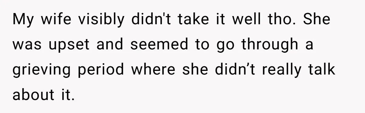 My wife visibly didn't take it well tho. She was upset and seemed to go through a grieving period where she didn’t really talk about it.