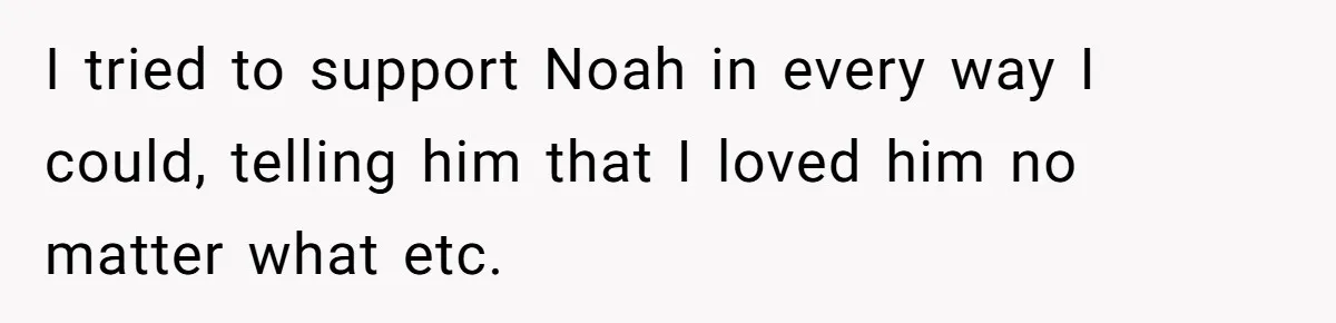 I tried to support Noah in every way I could, telling him that I loved him no matter what etc.