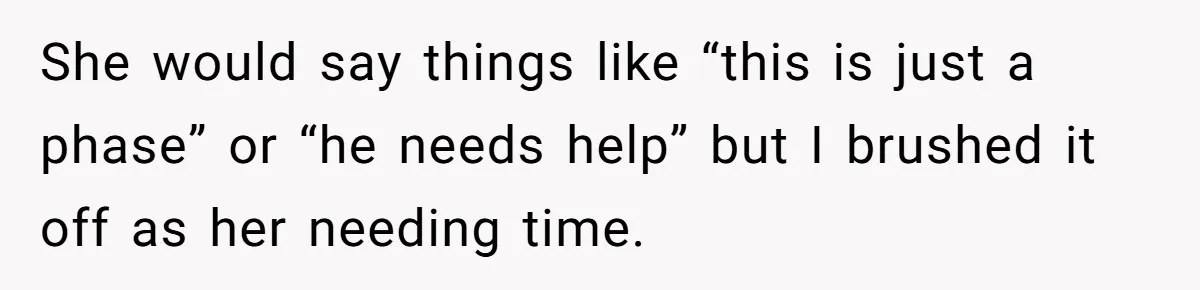 She would say things like “this is just a phase” or “he needs help” but I brushed it off as her needing time.