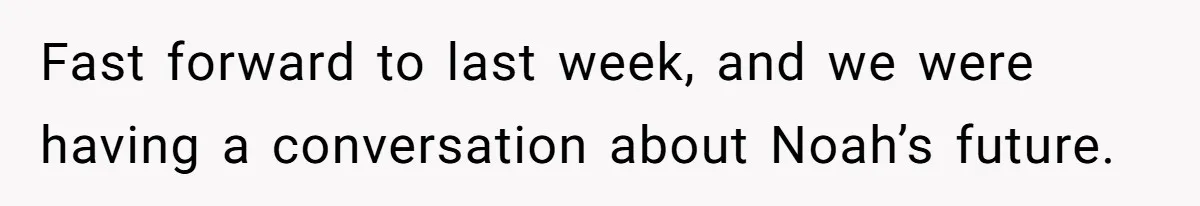 Fast forward to last week, and we were having a conversation about Noah’s future.