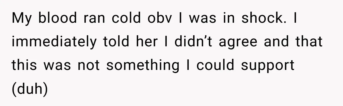 My blood ran cold obv I was in shock. I immediately told her I didn’t agree and that this was not something I could support (duh)