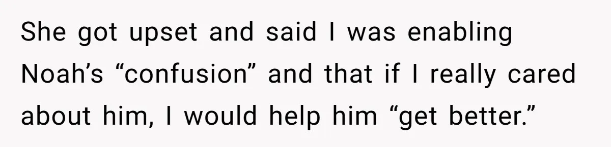 She got upset and said I was enabling Noah’s “confusion” and that if I really cared about him, I would help him “get better.”